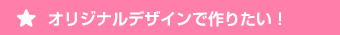 オリジナルデザインで作りたい！