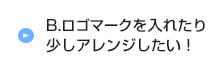 B.ロゴマークを入れたり少しアレンジしたい！