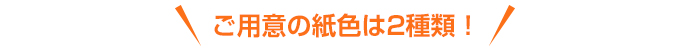 ご用意の紙色は2種類！