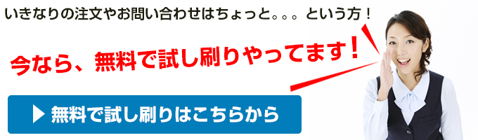 いきなりの注文やお問い合わせはちょっと。。。という方！今なら、無料で試し刷りやってます！