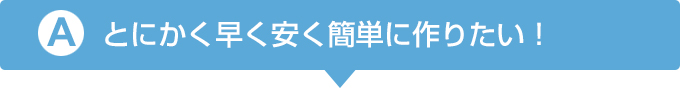 とにかく早く安く簡単に作りたい！