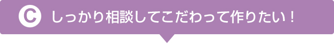 しっかり相談してこだわって作りたい！