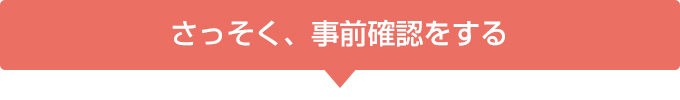 さっそく、事前確認をする