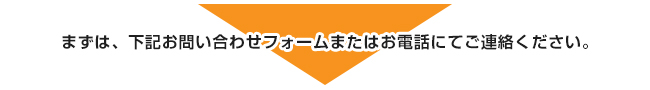 まずは、下記お問い合わせフォームまたはお電話にてご連絡ください。