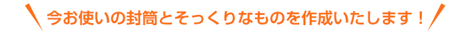 今お使いの封筒とそっくりなものを作成いたします！