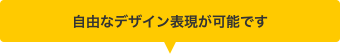 自由なデザイン表現が可能です